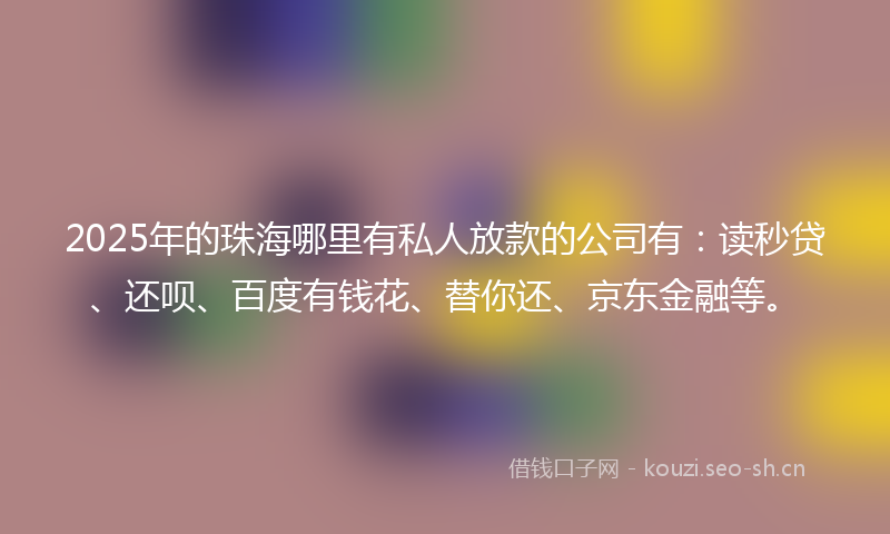 2025年的珠海哪里有私人放款的公司有：读秒贷、还呗、百度有钱花、替你还、京东金融等。