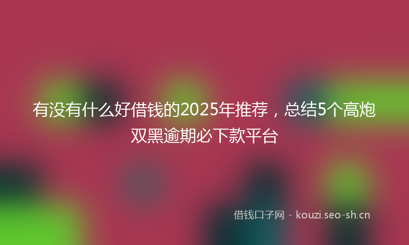 有没有什么好借钱的2025年推荐，总结5个高炮双黑逾期必下款平台