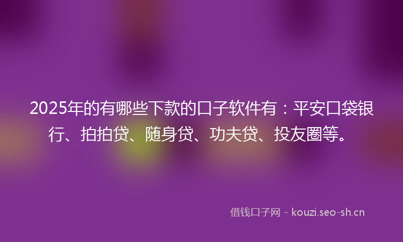 2025年的有哪些下款的口子软件有：平安口袋银行、拍拍贷、随身贷、功夫贷、投友圈等。