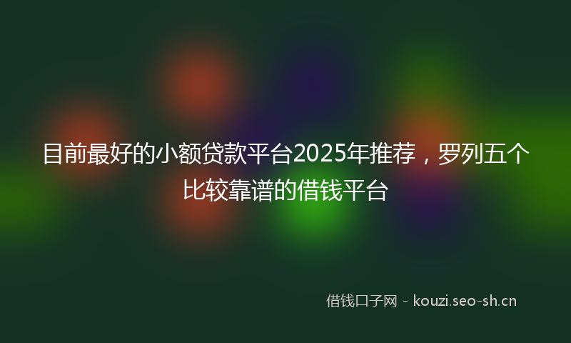 目前最好的小额贷款平台2025年推荐，罗列五个比较靠谱的借钱平台