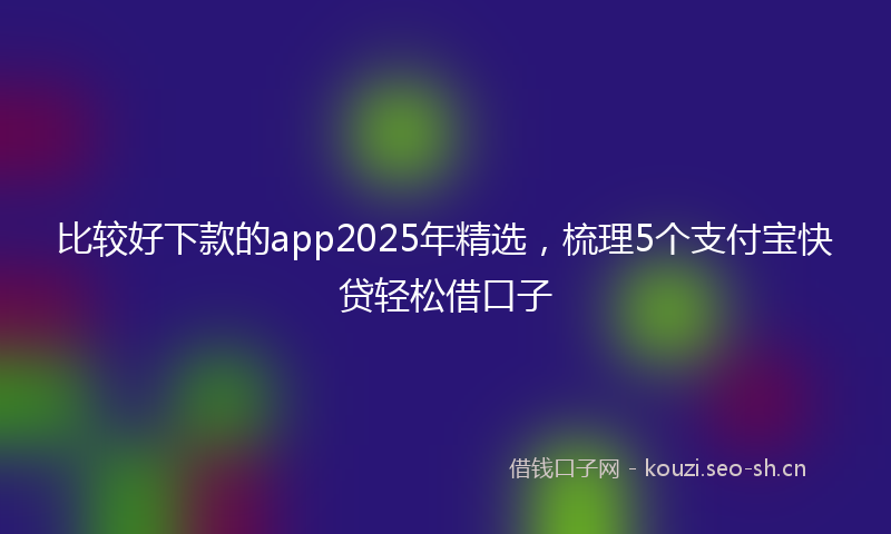 比较好下款的app2025年精选，梳理5个支付宝快贷轻松借口子