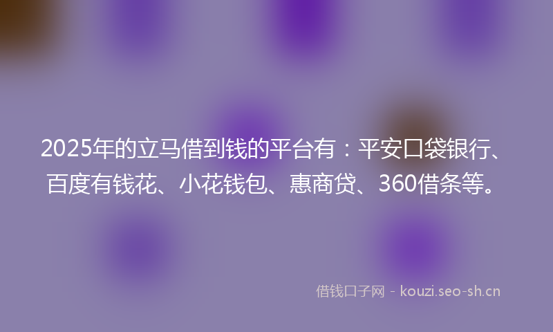 2025年的立马借到钱的平台有：平安口袋银行、百度有钱花、小花钱包、惠商贷、360借条等。
