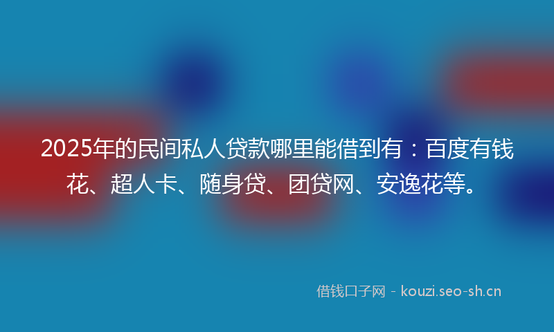 2025年的民间私人贷款哪里能借到有：百度有钱花、超人卡、随身贷、团贷网、安逸花等。