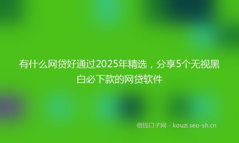 有什么网贷好通过2025年精选，分享5个无视黑白必下款的网贷软件