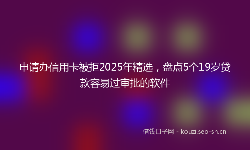 申请办信用卡被拒2025年精选，盘点5个19岁贷款容易过审批的软件