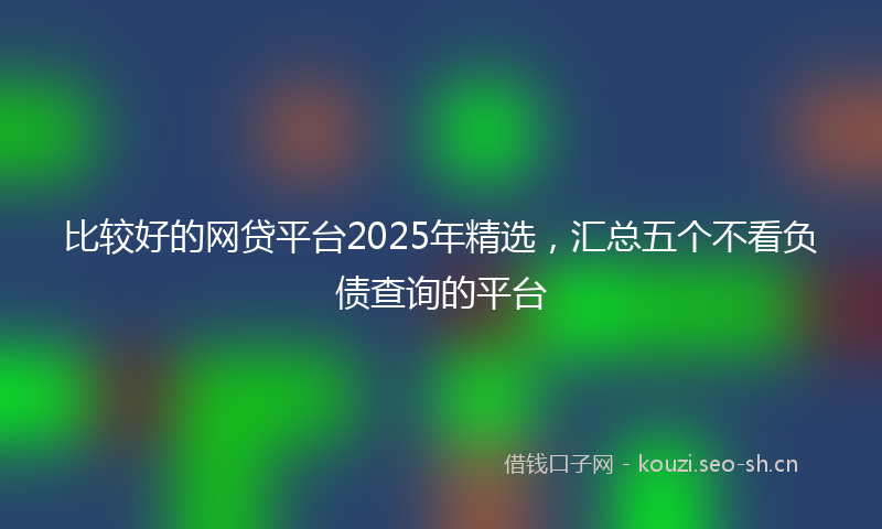 比较好的网贷平台2025年精选，汇总五个不看负债查询的平台