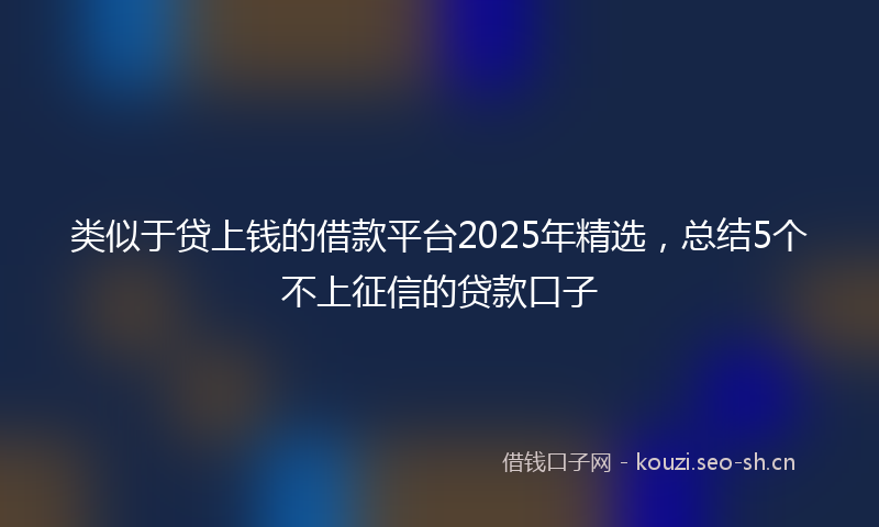 类似于贷上钱的借款平台2025年精选，总结5个不上征信的贷款口子