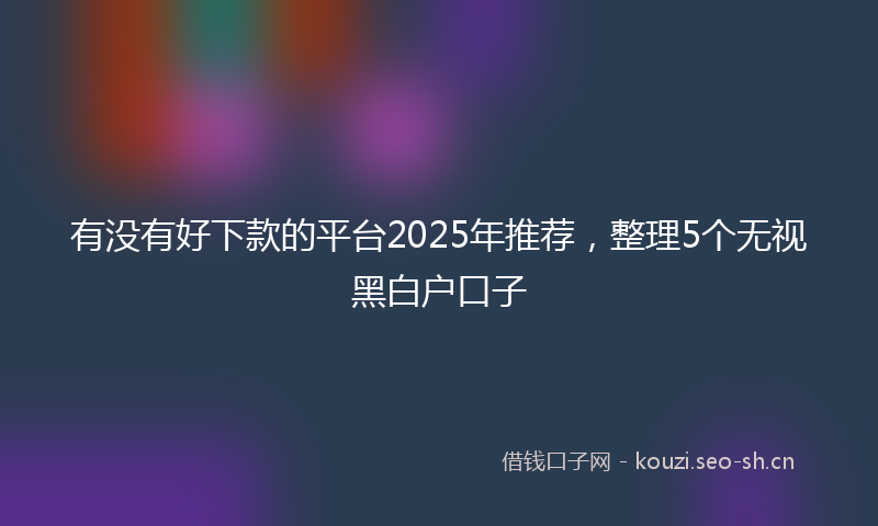 有没有好下款的平台2025年推荐，整理5个无视黑白户口子