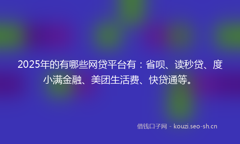 2025年的有哪些网贷平台有：省呗、读秒贷、度小满金融、美团生活费、快贷通等。
