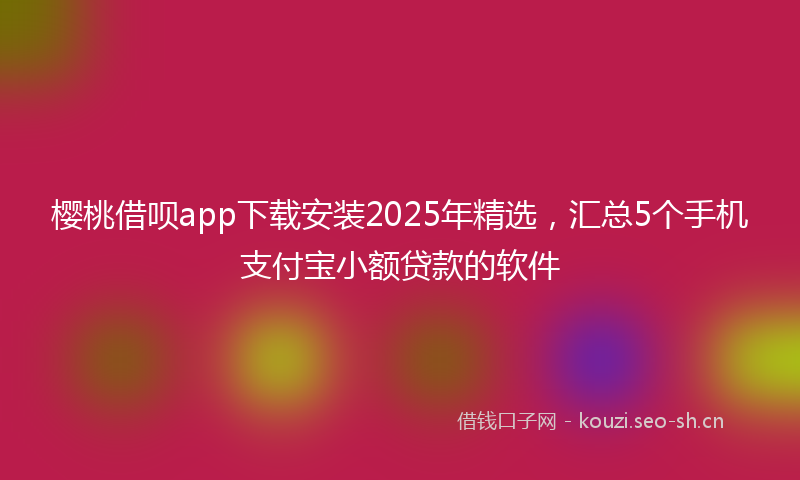 樱桃借呗app下载安装2025年精选，汇总5个手机支付宝小额贷款的软件