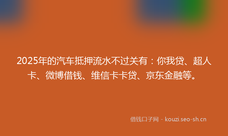 2025年的汽车抵押流水不过关有：你我贷、超人卡、微博借钱、维信卡卡贷、京东金融等。