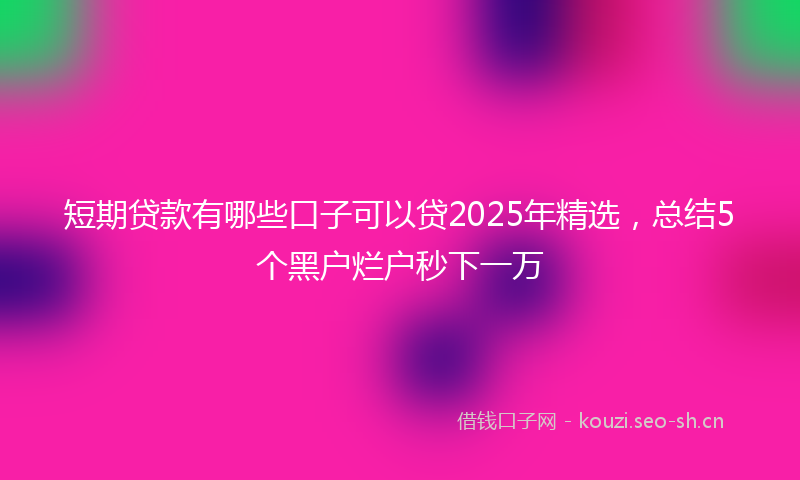 短期贷款有哪些口子可以贷2025年精选，总结5个黑户烂户秒下一万