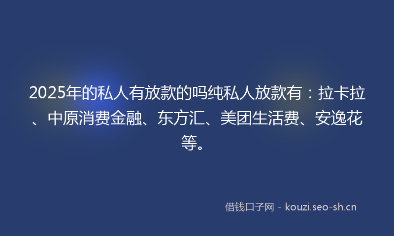 2025年的私人有放款的吗纯私人放款有：拉卡拉、中原消费金融、东方汇、美团生活费、安逸花等。