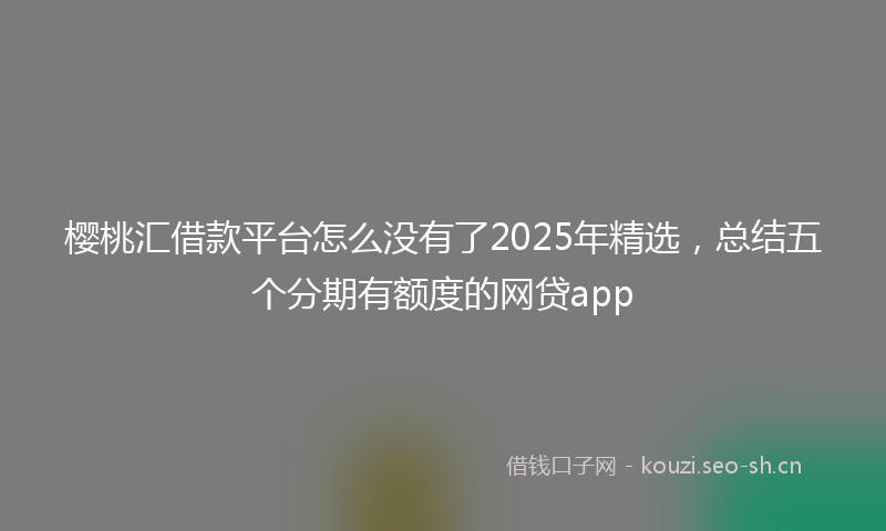 樱桃汇借款平台怎么没有了2025年精选，总结五个分期有额度的网贷app