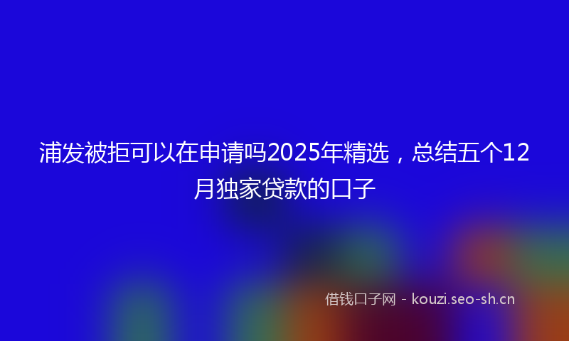 浦发被拒可以在申请吗2025年精选，总结五个12月独家贷款的口子