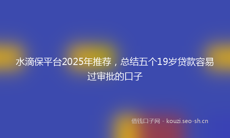 水滴保平台2025年推荐，总结五个19岁贷款容易过审批的口子