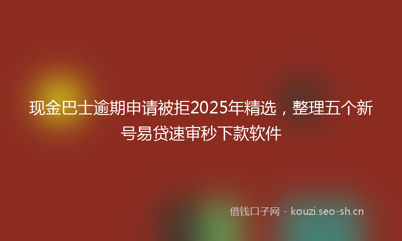 现金巴士逾期申请被拒2025年精选，整理五个新号易贷速审秒下款软件