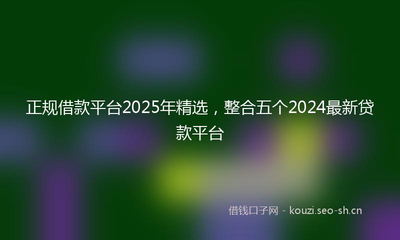 正规借款平台2025年精选，整合五个2024最新贷款平台