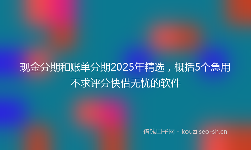 现金分期和账单分期2025年精选，概括5个急用不求评分快借无忧的软件