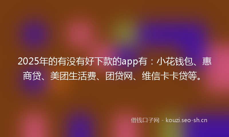 2025年的有没有好下款的app有：小花钱包、惠商贷、美团生活费、团贷网、维信卡卡贷等。