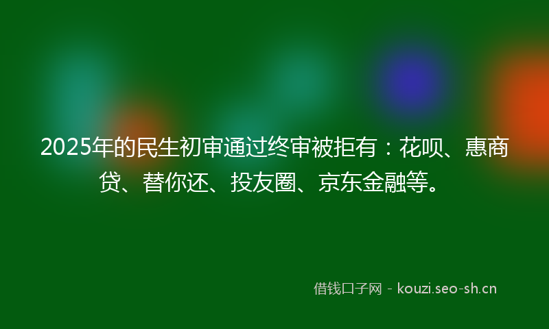 2025年的民生初审通过终审被拒有：花呗、惠商贷、替你还、投友圈、京东金融等。