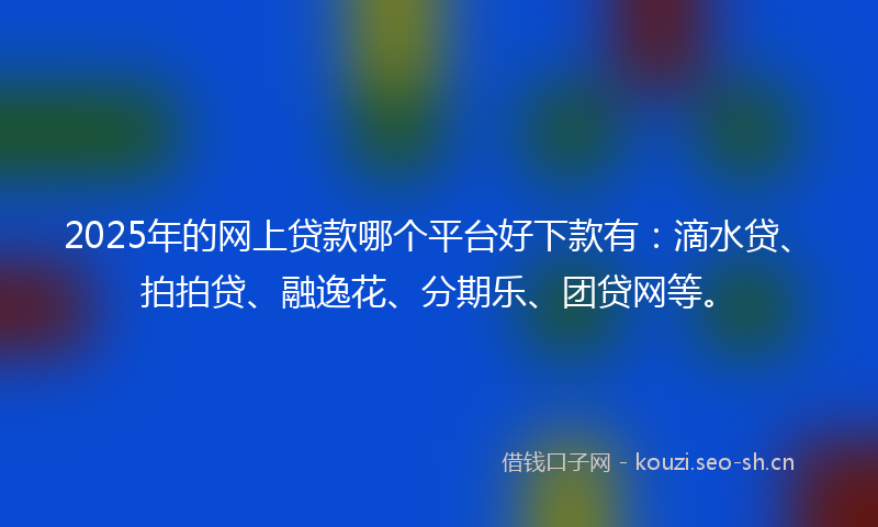 2025年的网上贷款哪个平台好下款有：滴水贷、拍拍贷、融逸花、分期乐、团贷网等。