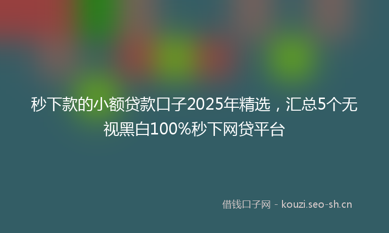 秒下款的小额贷款口子2025年精选，汇总5个无视黑白100%秒下网贷平台