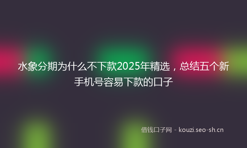 水象分期为什么不下款2025年精选，总结五个新手机号容易下款的口子