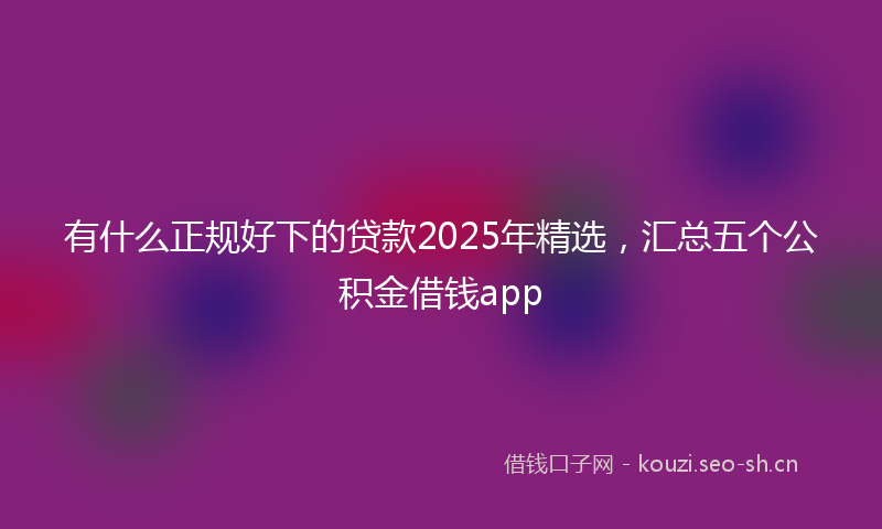 有什么正规好下的贷款2025年精选，汇总五个公积金借钱app