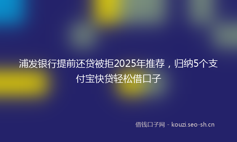 浦发银行提前还贷被拒2025年推荐，归纳5个支付宝快贷轻松借口子