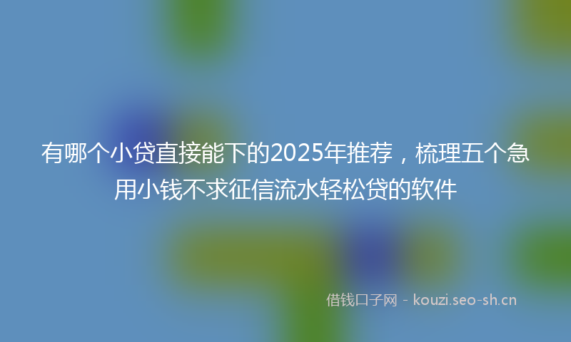 有哪个小贷直接能下的2025年推荐，梳理五个急用小钱不求征信流水轻松贷的软件