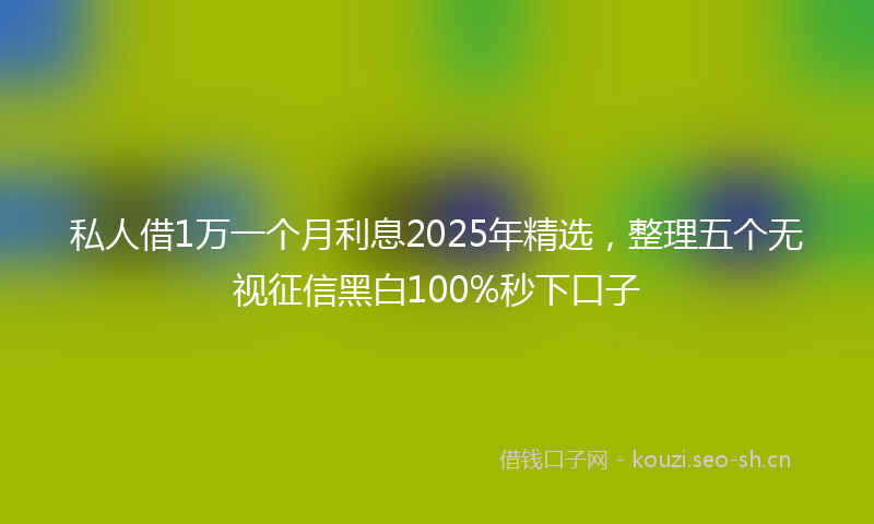 私人借1万一个月利息2025年精选，整理五个无视征信黑白100%秒下口子