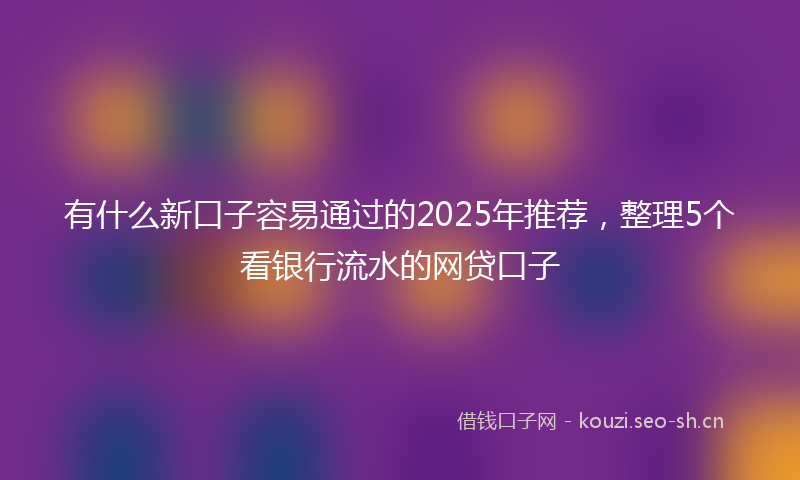 有什么新口子容易通过的2025年推荐，整理5个看银行流水的网贷口子