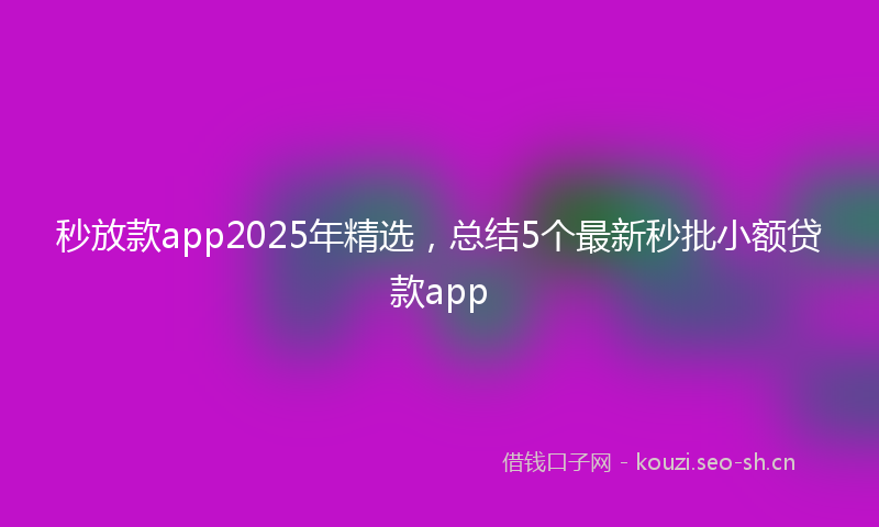 秒放款app2025年精选，总结5个最新秒批小额贷款app