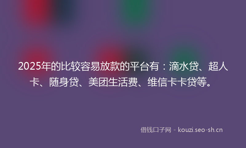 2025年的比较容易放款的平台有：滴水贷、超人卡、随身贷、美团生活费、维信卡卡贷等。