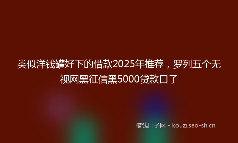类似洋钱罐好下的借款2025年推荐，罗列五个无视网黑征信黑5000贷款口子