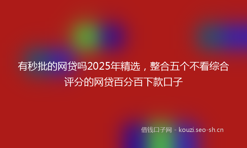 有秒批的网贷吗2025年精选，整合五个不看综合评分的网贷百分百下款口子