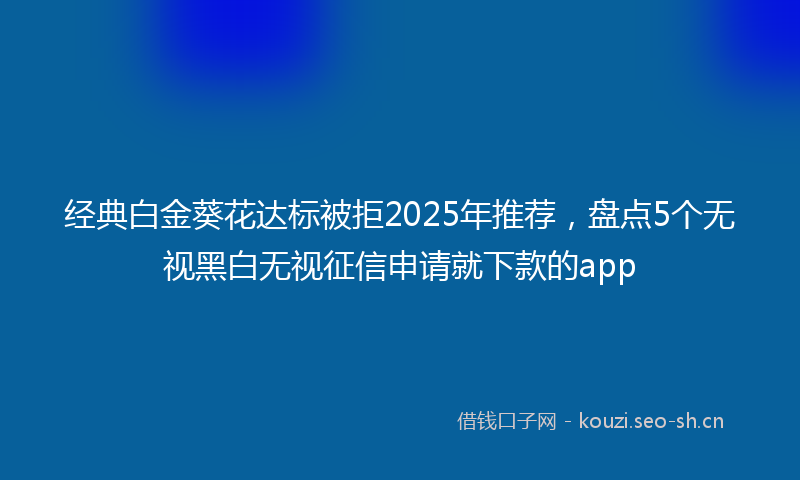 经典白金葵花达标被拒2025年推荐，盘点5个无视黑白无视征信申请就下款的app