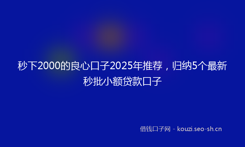 秒下2000的良心口子2025年推荐，归纳5个最新秒批小额贷款口子