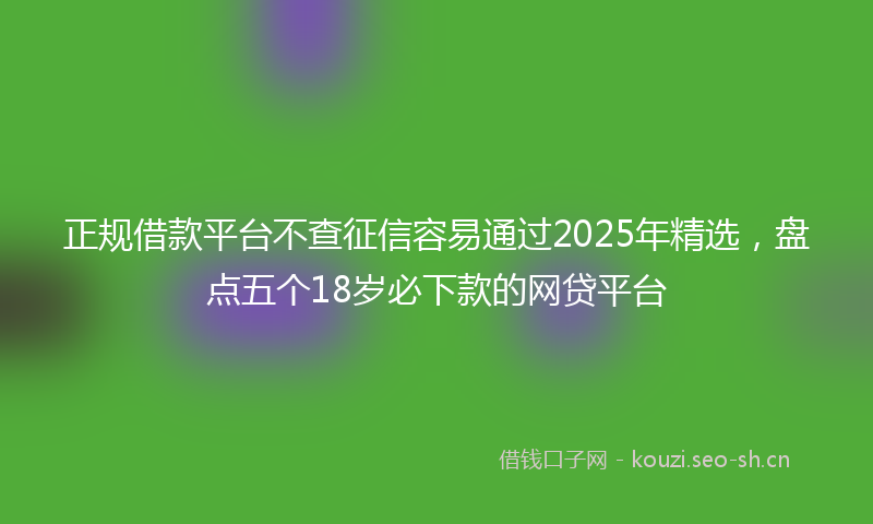 正规借款平台不查征信容易通过2025年精选，盘点五个18岁必下款的网贷平台