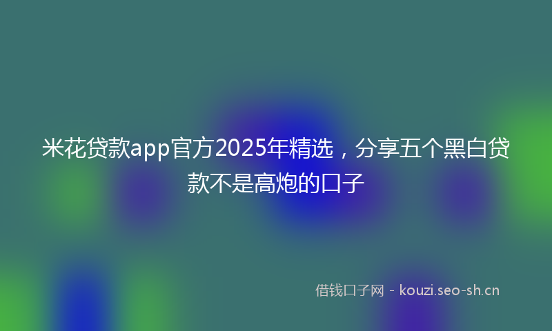 米花贷款app官方2025年精选，分享五个黑白贷款不是高炮的口子