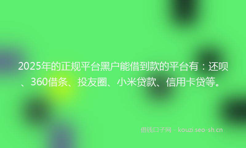 2025年的正规平台黑户能借到款的平台有：还呗、360借条、投友圈、小米贷款、信用卡贷等。