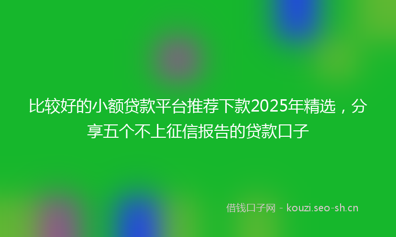 比较好的小额贷款平台推荐下款2025年精选，分享五个不上征信报告的贷款口子