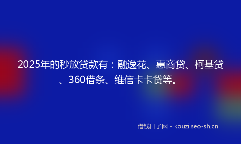 2025年的秒放贷款有：融逸花、惠商贷、柯基贷、360借条、维信卡卡贷等。