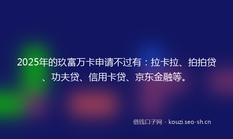 2025年的玖富万卡申请不过有：拉卡拉、拍拍贷、功夫贷、信用卡贷、京东金融等。