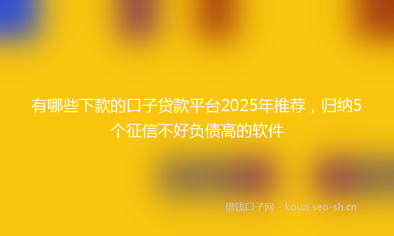 有哪些下款的口子贷款平台2025年推荐，归纳5个征信不好负债高的软件