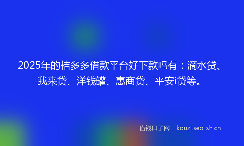 2025年的桔多多借款平台好下款吗有：滴水贷、我来贷、洋钱罐、惠商贷、平安i贷等。