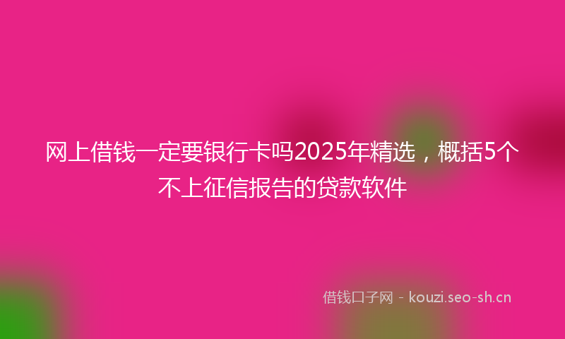 网上借钱一定要银行卡吗2025年精选，概括5个不上征信报告的贷款软件