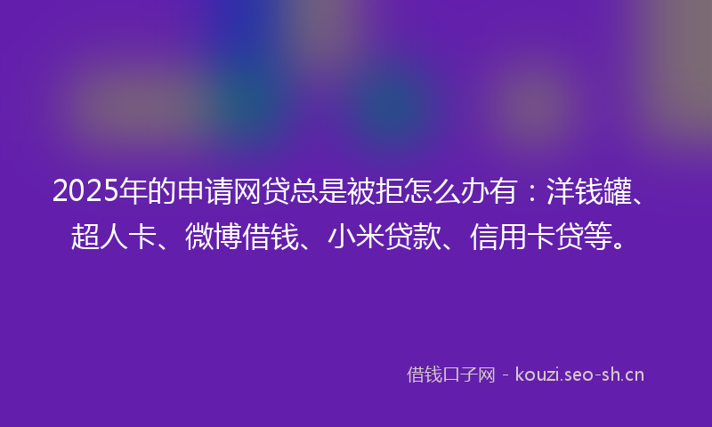 2025年的申请网贷总是被拒怎么办有：洋钱罐、超人卡、微博借钱、小米贷款、信用卡贷等。