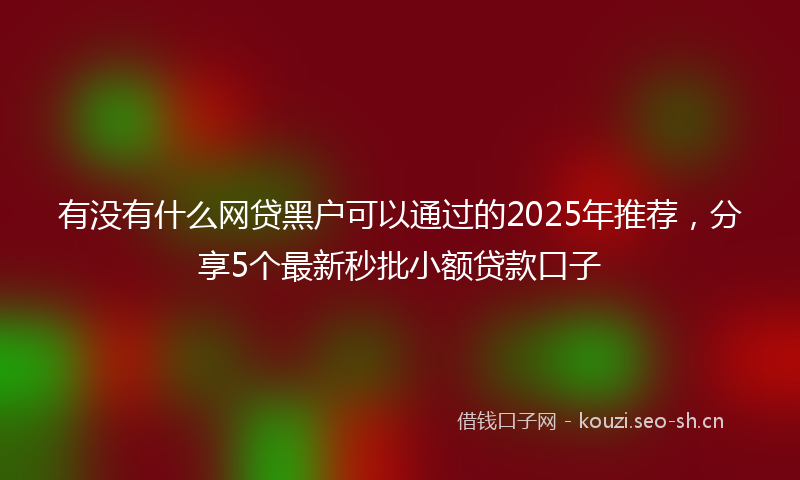 有没有什么网贷黑户可以通过的2025年推荐，分享5个最新秒批小额贷款口子